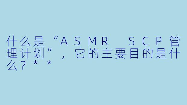 什么是“ASMR SCP管理计划”,它的主要目的是什么?**