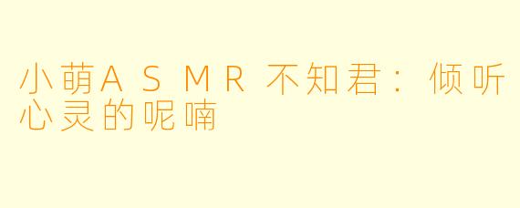 小萌ASMR不知君:倾听心灵的呢喃