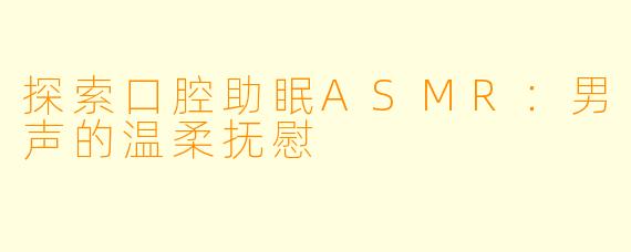 探索口腔助眠ASMR：男声的温柔抚慰