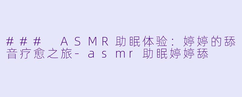### ASMR助眠体验:婷婷的舔音疗愈之旅