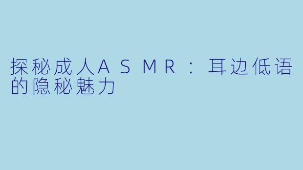 探秘成人ASMR：耳边低语的隐秘魅力