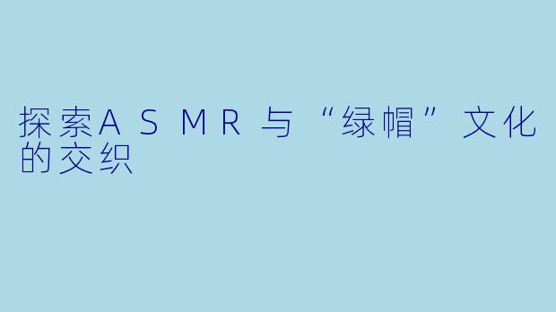 探索ASMR与“绿帽”文化的交织