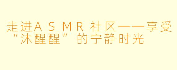 走进ASMR社区——享受“沐醒醒”的宁静时光