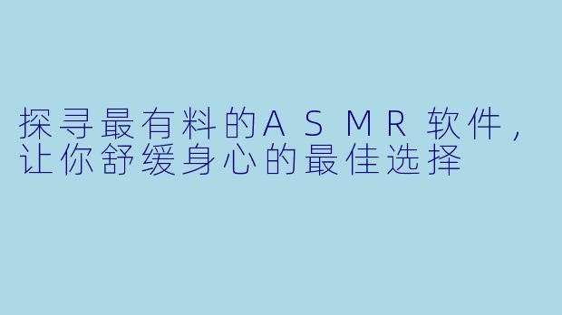 探寻最有料的ASMR软件，让你舒缓身心的最佳选择