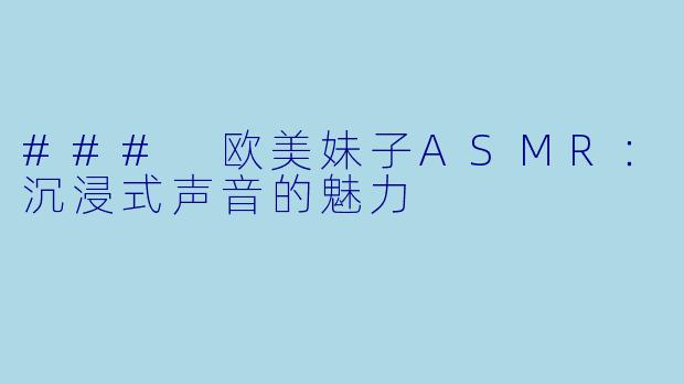 ### 欧美妹子ASMR：沉浸式声音的魅力