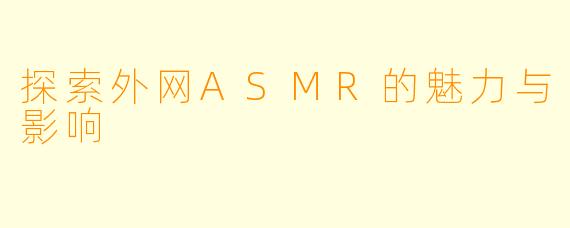 探索外网ASMR的魅力与影响