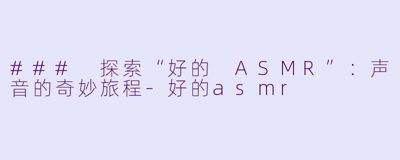### 探索“好的 ASMR”：声音的奇妙旅程-好的asmr