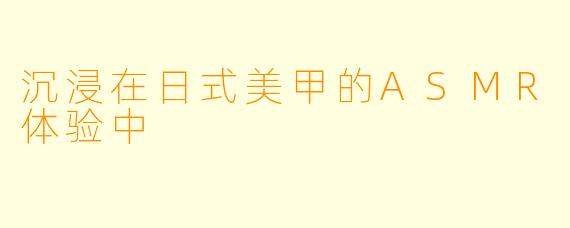 沉浸在日式美甲的ASMR体验中