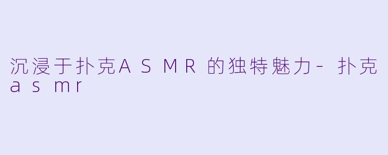 沉浸于扑克ASMR的独特魅力-扑克asmr