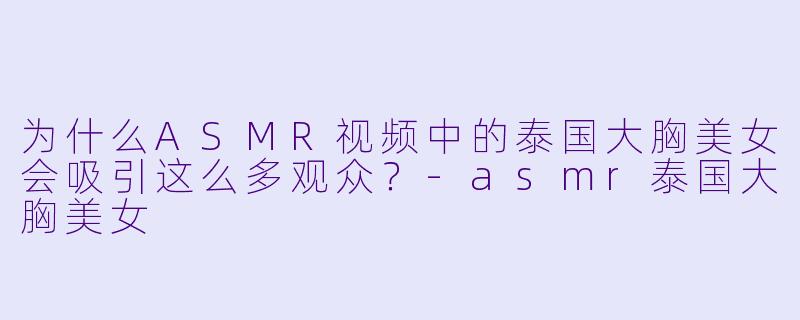 为什么ASMR视频中的泰国大胸美女会吸引这么多观众?