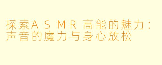 探索ASMR高能的魅力：声音的魔力与身心放松