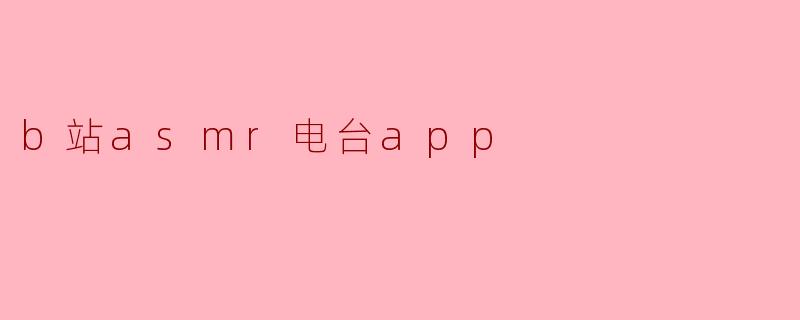 B站ASMR电台APP有什么特别的功能?**