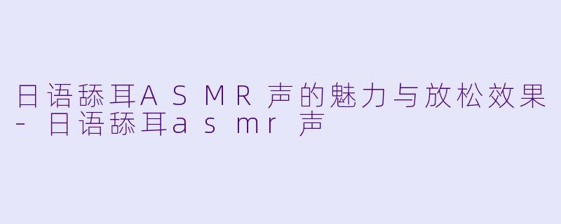 日语舔耳ASMR声的魅力与放松效果-日语舔耳asmr声