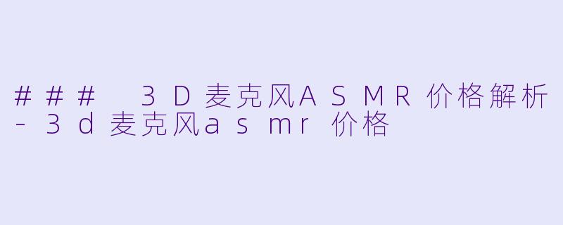 ### 3D麦克风ASMR价格解析-3d麦克风asmr价格
