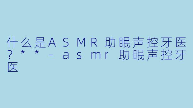 什么是ASMR助眠声控牙医?**