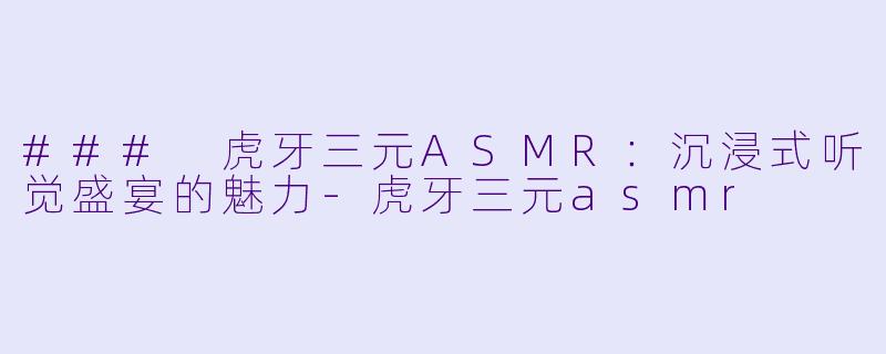 ### 虎牙三元ASMR：沉浸式听觉盛宴的魅力-虎牙三元asmr