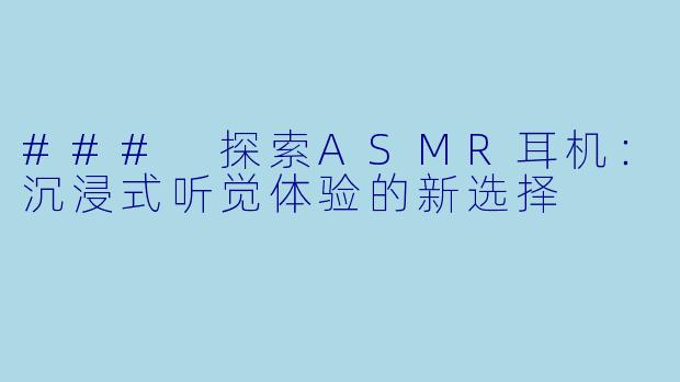 ### 探索ASMR耳机：沉浸式听觉体验的新选择
