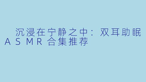 沉浸在宁静之中:双耳助眠ASMR合集推荐