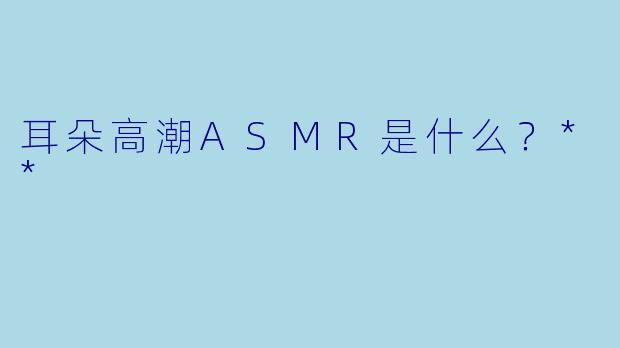 耳朵高潮ASMR是什么?**