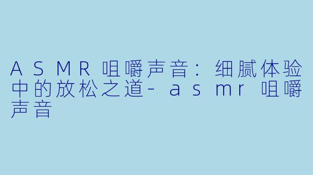 ASMR咀嚼声音：细腻体验中的放松之道-asmr咀嚼声音