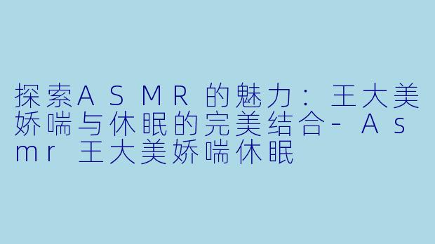 探索ASMR的魅力:王大美娇喘与休眠的完美结合