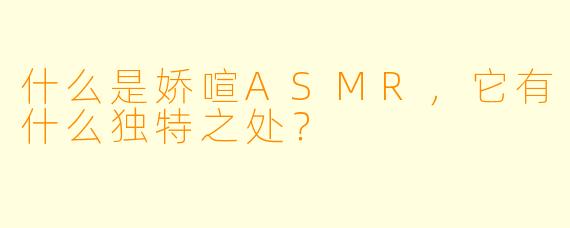 什么是娇喧ASMR,它有什么独特之处?