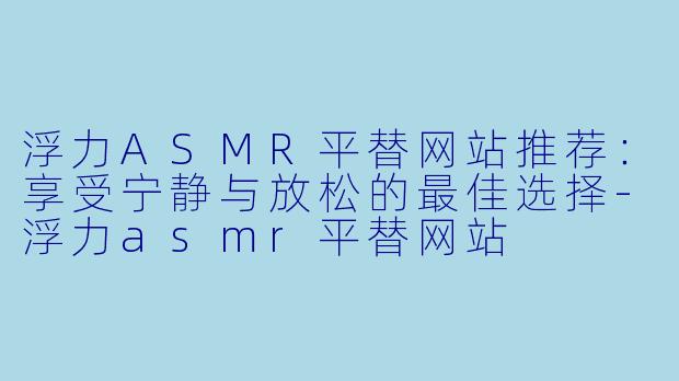 浮力ASMR平替网站推荐：享受宁静与放松的最佳选择-浮力asmr平替网站