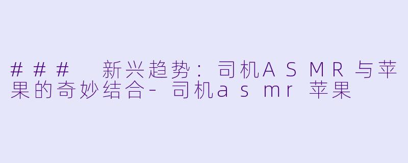 ### 新兴趋势:司机ASMR与苹果的奇妙结合