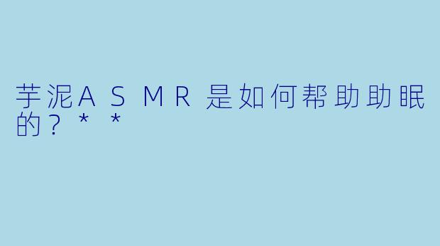 芋泥ASMR是如何帮助助眠的?**