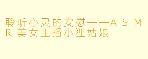 聆听心灵的安慰——ASMR美女主播小狸姑娘