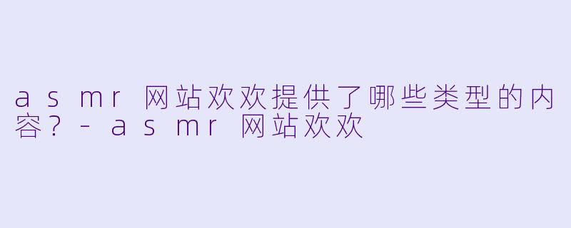 asmr网站欢欢提供了哪些类型的内容？