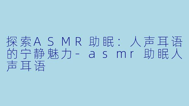 探索ASMR助眠:人声耳语的宁静魅力