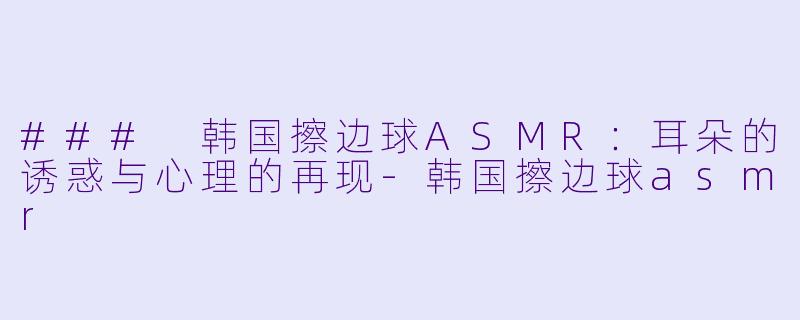 ### 韩国擦边球ASMR:耳朵的诱惑与心理的再现