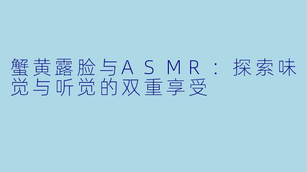 蟹黄露脸与ASMR：探索味觉与听觉的双重享受