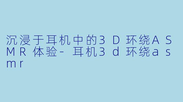 沉浸于耳机中的3D环绕ASMR体验