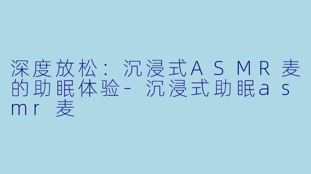 深度放松:沉浸式ASMR麦的助眠体验