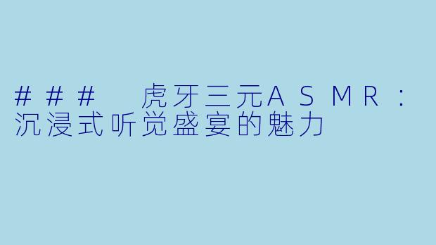 ### 虎牙三元ASMR:沉浸式听觉盛宴的魅力