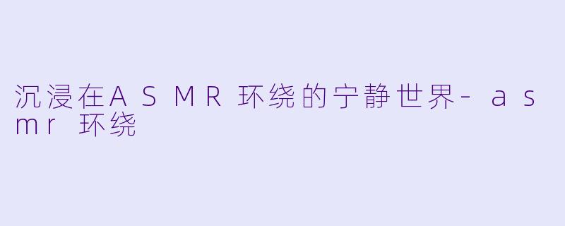 沉浸在ASMR环绕的宁静世界