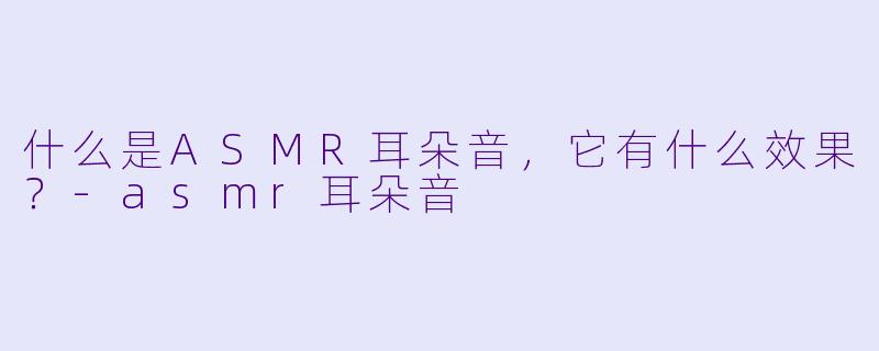 什么是ASMR耳朵音，它有什么效果？