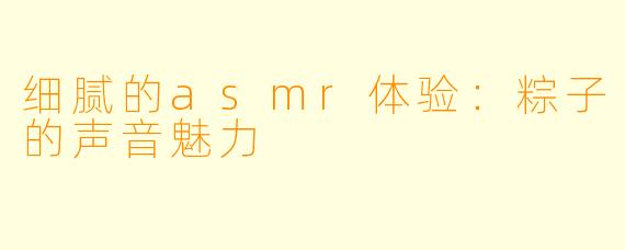 细腻的asmr体验:粽子的声音魅力