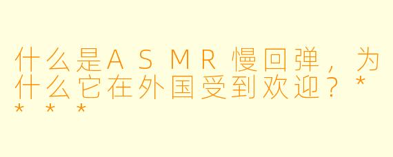 什么是ASMR慢回弹,为什么它在外国受到欢迎?****