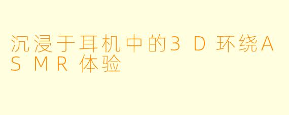 沉浸于耳机中的3D环绕ASMR体验