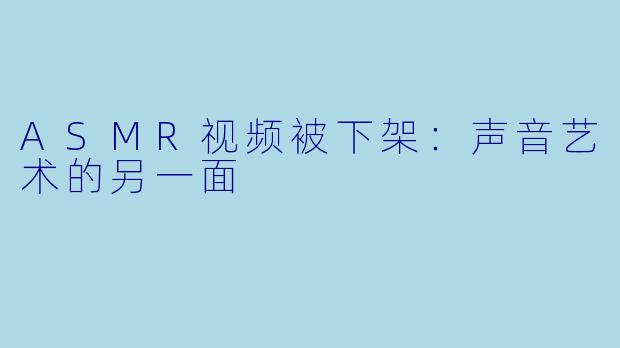ASMR视频被下架:声音艺术的另一面