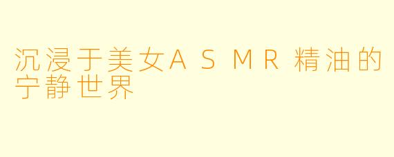 沉浸于美女ASMR精油的宁静世界
