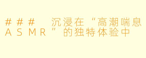 ### 沉浸在“高潮喘息ASMR”的独特体验中