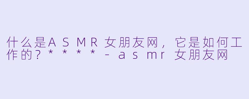什么是ASMR女朋友网，它是如何工作的？****-asmr女朋友网