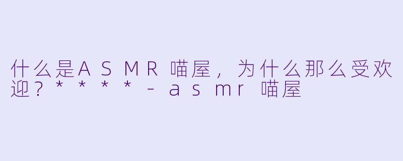 什么是ASMR喵屋,为什么那么受欢迎?****