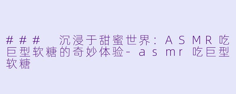 ### 沉浸于甜蜜世界:ASMR吃巨型软糖的奇妙体验
