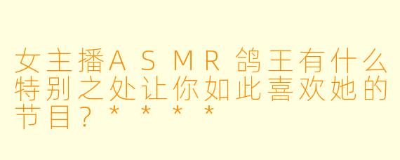 女主播ASMR鸽王有什么特别之处让你如此喜欢她的节目?****