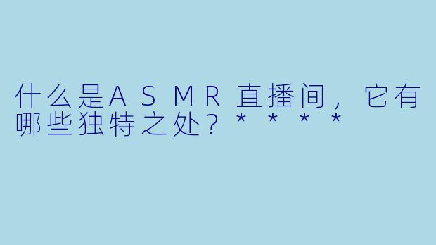 什么是ASMR直播间,它有哪些独特之处?****